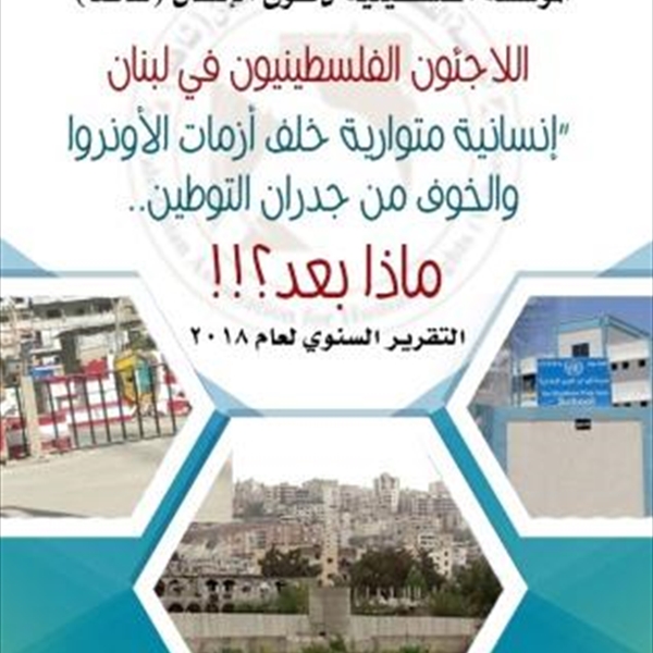 اللاجئون الفلسطينيون في لبنان  إنسانية متوارية خلف أزمات الأونروا والخوف من جدران التوطين التقرير السنوي لعام 2018  (ملخص تنفيذي)